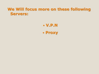 We Will focus more on these following
Servers:
 V.P.N
 Proxy
 