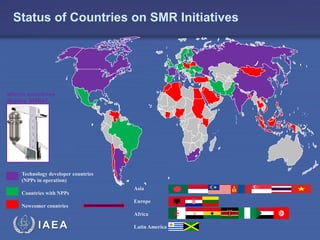 Status of Countries on SMR Initiatives

Which countries
deploy SMRs?

Technology developer countries
(NPPs in operation)
Countries with NPPs
Newcomer countries

Asia
Europe

Africa

IAEA

Latin America

11

 