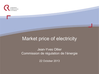 Market price of electricity
Jean-Yves Ollier
Commission de régulation de l’énergie
22 October 2013

 