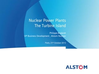 Nuclear Power Plants
The Turbine Island
Philippe Anglaret
VP Business Development , Alstom Nuclear
Paris, 21st October 2013

 