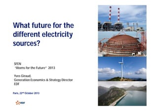 What future for the
different electricity
sources?
SFEN
“Atoms for the Future” 2013
Yves Giraud,
Generation Economics & Strategy Director
EDF
Paris, 22nd October 2013
1

 