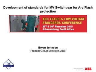 Development of standards for MV Switchgear for Arc Flash
protection
Bryan Johnson
Product Group Manager, ABB
 