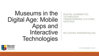 Museums in the
Digital Age: Mobile
Apps and
Interactive
Technologies
DIGITAL HUMANITIES:
TECHNOLOGY
TRANSFORMING CULTURAL
HERITAGE
DR COSTAS PAPADOPOULOS
13 NOVEMBER 2017
 