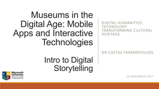 Museums in the
Digital Age: Mobile
Apps and Interactive
Technologies
Intro to Digital
Storytelling
DIGITAL HUMANITIES:
TECHNOLOGY
TRANSFORMING CULTURAL
HERITAGE
DR COSTAS PAPADOPOULOS
20 NOVEMBER 2017
 