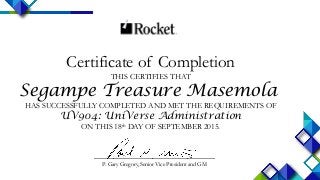 1
_______________________________
P. Gary Gregory, Senior Vice President and GM
Certificate of Completion
THIS CERTIFIES THAT
Segampe Treasure Masemola
HAS SUCCESSFULLY COMPLETED AND MET THE REQUIREMENTS OF
UV904: UniVerse Administration
ON THIS 18th DAY OF SEPTEMBER 2015.
 