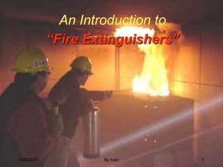 An Introduction to
“Fire Extinguishers”
5/23/2023 1
By Ivan
 