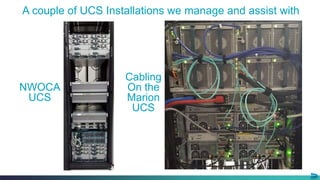 12© 2013-2015 Cisco and/or its affiliates. All rights reserved.
A couple of UCS Installations we manage and assist with
Cabling
On the
Marion
UCS
NWOCA
UCS
 