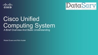 Cisco Unified
Computing System
Robert Evans and Rich Hudak
A Brief Overview And Basic Understanding
 