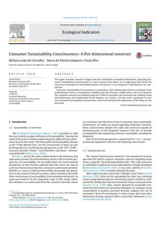 Ecological Indicators 58 (2015) 402–410
Contents lists available at ScienceDirect
Ecological Indicators
journal homepage: www.elsevier.com/locate/ecolind
Consumer Sustainability Consciousness: A ﬁve dimensional construct
Bárbara Leão de Carvalho∗
, Maria de Fátima Salgueiro, Paulo Rita
ISCTE-IUL, Business Research Unit (BRU-IUL), Lisbon, Portugal
a r t i c l e i n f o
Article history:
Received 4 February 2015
Received in revised form 20 May 2015
Accepted 23 May 2015
Keywords:
C-OAR-SE
Consumer behaviour
Consumer Sustainable Consciousness
Conﬁrmatory Factor Analysis
Sustainability
a b s t r a c t
This paper examines consumer triggers towards sustainable consumption behaviours, proposing Con-
sumer Sustainability Consciousness as a new construct that allows us to understand what drives the
conscious consumption of sustainable products and services, in an integrated “Triple Bottom Line” per-
spective.
Consumer Sustainability Consciousness is proposed as a ﬁve-dimensional construct involving: Sense
of Retribution; Access to Information; Labelling and Peer Pressure; Health Issues; and Crisis Scenario.
The proposed construct was deﬁned using the C-OAR-SE procedure and measured and validated using
both Exploratory and Conﬁrmatory Factor Analysis. As a result, a 19-item scale is proposed to mea-
sure Consumer Sustainability Consciousness; theoretical and practical implications of the study are also
discussed.
© 2015 Published by Elsevier Ltd.
1. Introduction
1.1. Sustainability: an overview
The Brundtland Commission Report (1987) provided us with
the most widely accepted deﬁnition of Sustainability: “meeting the
needs of the present without compromising the ability of future gener-
ations to meet their needs”. The three pillars of Sustainability, known
as the “Triple Bottom Line”, are the cornerstones of what can also
be designated in a marketing mix perspective as the “3Ps”: Proﬁt –
Economic Beneﬁts; People – Social Beneﬁts; and Planet – Environ-
mental Beneﬁts (Placet et al., 2005).
In Table 1, we list the main studies found in the literature that
separately consider the environmental, social or the economic per-
spectives of sustainability. As we understand, the environmental
perspective as been further explored than the social one and no
scale was found measuring how consumers understand economic
beneﬁts as a way to really provide welfare for people and planet.
Even in the stream of research on ethics, which considers two of the
three cornerstones of sustainability (environmental and social), no
scale was found to ﬁt the integrated scope of this study, where
the intention is to understand how the consumer becomes aware
∗ Corresponding author at: Calc¸ adinha de Sto Estevão n◦
2–4◦
esq, 1100-503 Lisboa,
Portugal. Tel.: +351 966741249.
E-mail addresses: barbaraleaoc@gmail.com (B.L. de Carvalho),
fatima.salgueiro@iscte.pt (M.d.F. Salgueiro), paulo.rita@iscte.pt (P. Rita).
(or conscious) and therefore driven to consume more sustainably.
Furthermore, no study was found regarding consumers’ sustaina-
bility consciousness, despite the scales and constructs capable of
measuring parts of the proposed construct that aim to provide
an integrated view explaining consumer sustainable consumption
behaviour.
Each of the three perspectives summarized in Table 1 are pre-
sented and explained in detail in the following sub-sections.
1.2. Social perspective
The “Social Consciousness Construct” was introduced 50 years
ago with the need to capture consumer concerns regarding social
issues, using the “Social Responsibility Scale”. This scale measures
an individual’s traditional social responsibility. Initially developed
by Berkowitz and Daniels (1964), it was later used by Berkowitz
and Lutterman (1968) to further develop the topic.
Other types of scales, such as the “Lifestyles scale” from Fraj and
Martinez (2006), focus on the way people live their lives, showing
a more integrated perspective concerning aspects related to a bal-
anced life, healthy diet and environmental concern and protection
(Sanchez et al., 1998). Also, current demand of sustainable con-
sumerism that shows an increasing willingness to integrate social
responsibility in product purchase decision, explains the rise of
consumers’ level of commitment to these issues that have been
observed as having a positive effect on purchase behaviour (Lacey
and Kennett-Hensel, 2010).
http://dx.doi.org/10.1016/j.ecolind.2015.05.053
1470-160X/© 2015 Published by Elsevier Ltd.
 