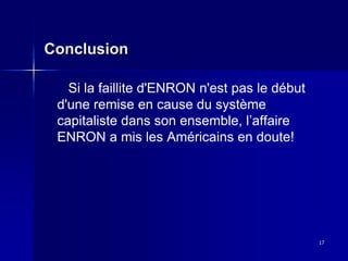 Conclusion
Si la faillite d'ENRON n'est pas le début
d'une remise en cause du système
capitaliste dans son ensemble, l’affaire
ENRON a mis les Américains en doute!
17