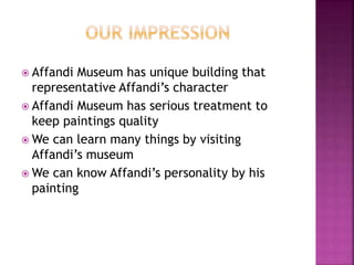  Affandi Museum has unique building that
representative Affandi’s character
 Affandi Museum has serious treatment to
keep paintings quality
 We can learn many things by visiting
Affandi’s museum
 We can know Affandi’s personality by his
painting
 