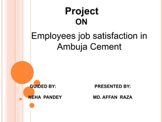 Project
ON
GUIDED BY: PRESENTED BY:
NEHA PANDEY MD. AFFAN RAZA
Employees job satisfaction in
Ambuja Cement
 