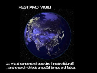RESTIAMO  VIGILI La  vita ci consente di costruire il nostro futuro…  ...anche se ci richiede un po’ di tempo e di fatica.  