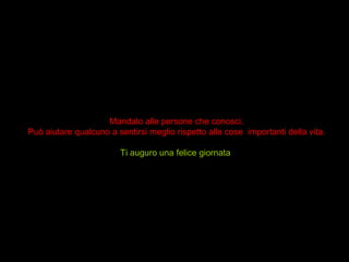 Mandalo alle persone che conosci.
Può aiutare qualcuno a sentirsi meglio rispetto alle cose importanti della vita.
Ti auguro una felice giornata
 