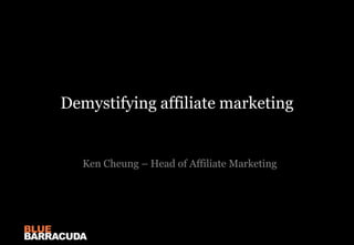 Demystifying affiliate marketing Ken Cheung – Head of Affiliate Marketing 