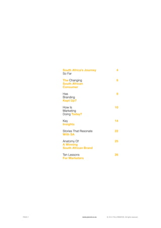 ©	2014 YELLOWWOOD. All rights reserved.PAGE 4 www.ywood.co.za
South Africa’s Journey
So Far
4
6
8
10
14
22
25
26
Insights
Key
With SA
Stories That Resonate
For Marketers
Ten Lessons
The Changing
Consumer
South African
Kept Up?
Branding
Has
South African Brand
A Winning
Anatomy Of
Doing Today?
Marketing
How Is
 