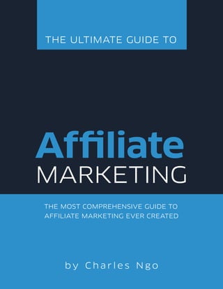 THE MOST COMPREHENSIVE GUIDE TO
AFFILIATE MARKETING EVER CREATED
THE ULTIMATE GUIDE TO
Affiliate
MARKETING
b y C h a r l e s N g o
 
