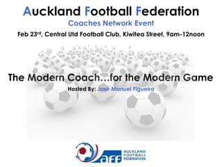 Auckland Football Federation
Coaches Network Event
Feb 23rd, Central Utd Football Club, Kiwitea Street, 9am-12noon

The Modern Coach…for the Modern Game
Hosted By: José Manuel Figueira

 
