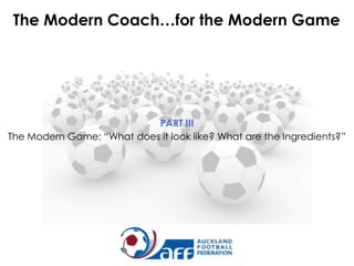 The Modern Coach…for the Modern Game

PART III
The Modern Game: “What does it look like? What are the Ingredients?”

 