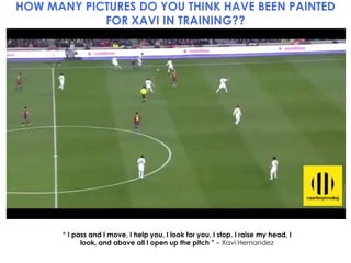 HOW MANY PICTURES DO YOU THINK HAVE BEEN PAINTED
FOR XAVI IN TRAINING??

“ I pass and I move, I help you, I look for you, I stop. I raise my head, I
look, and above all I open up the pitch ” – Xavi Hernandez

 