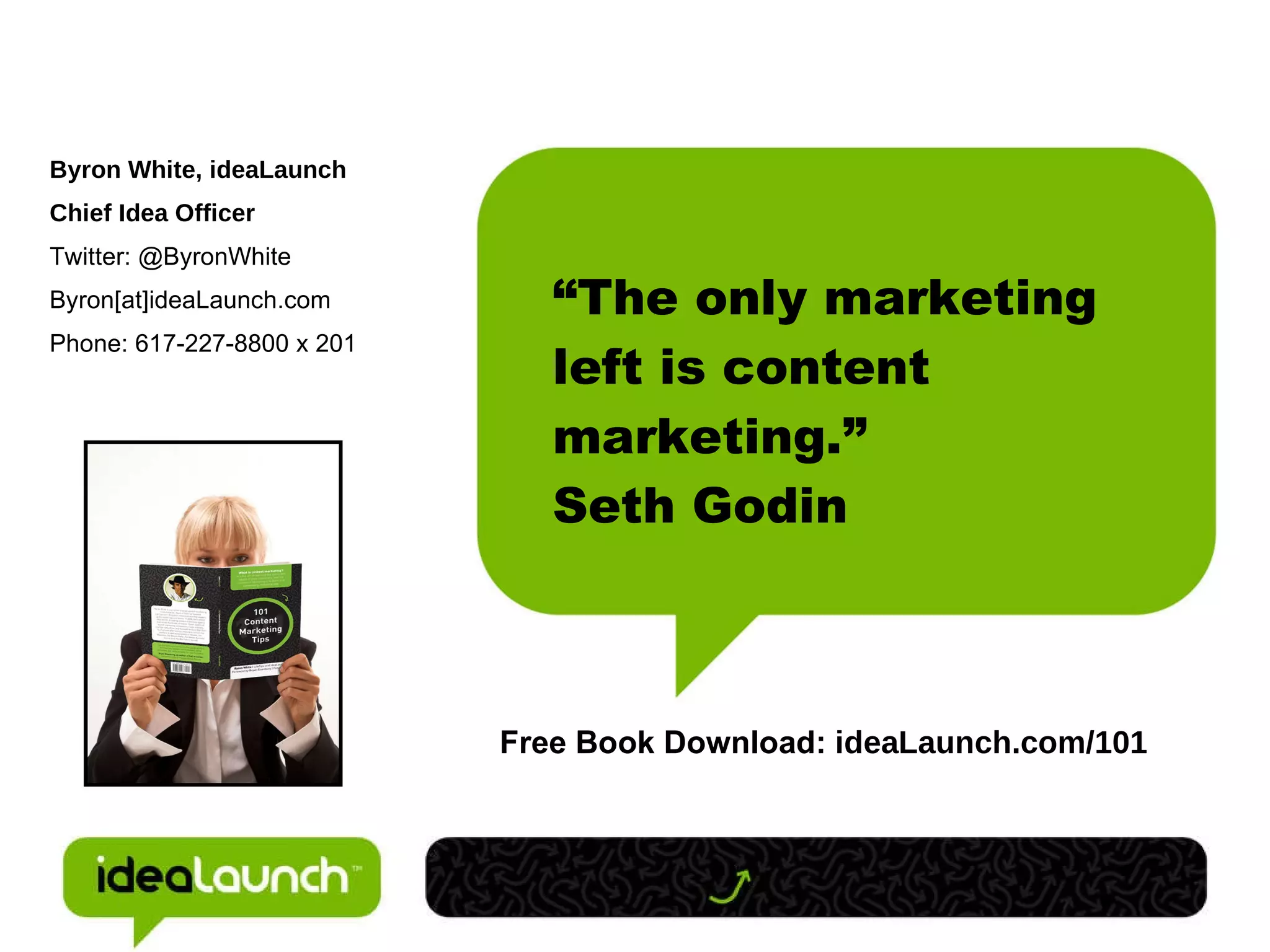 “ The only marketing left is content marketing.”  Seth Godin Byron White, ideaLaunch Chief Idea Officer Twitter: @ByronWhite Byron[at]ideaLaunch.com Phone: 617-227-8800 x 201 Free Book Download:  ideaLaunch.com/101 