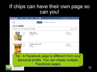 If chips can have their own page so can you! Tip : A Facebook page is different from your personal profile. You can create multiple Facebook pages 