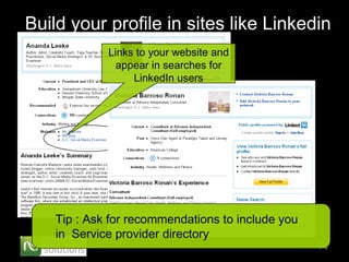 Build your profile in sites like Linkedin Tip : Ask for recommendations to include you in  Service provider directory Links to your website and appear in searches for LinkedIn users 