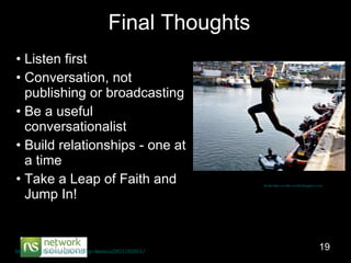 Final Thoughts Listen first Conversation, not publishing or broadcasting Be a useful conversationalist Build relationships - one at a time Take a Leap of Faith and Jump In! http://www.flickr.com/photos/fwp-dawson/2821182851/   Photo Courtesy Fred Dawson on Flickr  freds-take-on-the-world.blogspot.com /   