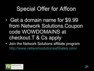 Special Offer for Affcon  Get a domain name for $9.99 from Network Solutions.Coupon code WOWDOMAINS at checkout.T & Cs apply Join the Network Solutions affiliate program  http:// www.networksolutionsaffiliates.com /   