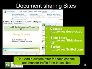 Document sharing Sites Docstoc – http://www.docstoc.com Slide Share – http://www.Slideshare.net Scribd  - http://www.Scribd.com Tip : Add a custom offer for each channel  and monitor traffic from these sites 