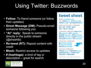 Using Twitter: Buzzwords <ul><li>Follow:  To friend someone (or follow their updates) </li></ul><ul><li>Direct Message (DM...