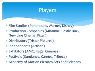 Players 
 Film Studios (Paramount, Warner, Disney) 
 Production Companies (Miramax, Castle Rock, 
New Line Cinema, Pixar...