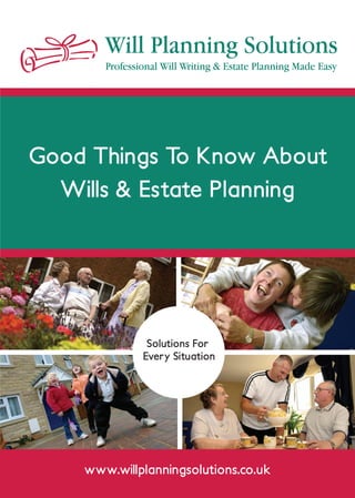 Good Things To Know About
Wills & Estate Planning
Will Planning Solutions
Professional Will Writing & Estate Planning Made Easy
www.willplanningsolutions.co.uk
Solutions For
Every Situation
 