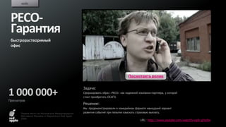 кейс



 РЕСО-
 Гарантия
 быстрорастворимый
 офис




                                                                                  Посмотреть ролик

                                                  Задача:
1 000 000+                                        Сформировать образ «РЕСО» как надежной компании-партнера, у которой
                                                  стоит приобретать ОСАГО.
Просмотров
                                                  Решение:
                                                  Мы продемонстрировали в комедийном формате наихудший вариант
       Первое место на Московском Международном   развития событий при попытке взыскать страховую выплату.
       Фестивале Рекламы и Маркетинга Red Apple
       2009
                                                                                          URL: http://www.youtube.com/watch?v=np5r-gYso5w
 