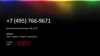 +7 (495) 766-9671
Дополнительный номер: 506-41-81


Affect
viral • digital • media • production

E-mail:     hello@affect.ru
Сайт:       www.affect.ru
 