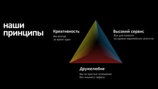 наши
принципы   Креативность
           Мы всегда
           за яркие идеи
                                                     Высокий сервис
                                                     Все для клиента
                                                     на уровне европейских агентств




                           Дружелюбие
                           Мы за простые отношения
                           без лишнего пафоса
 