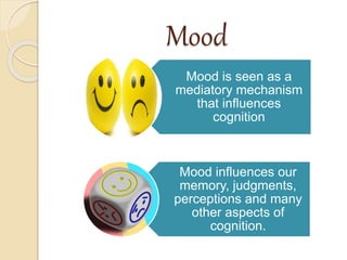 Mood
Mood is seen as a
mediatory mechanism
that influences
cognition
Mood influences our
memory, judgments,
perceptions and many
other aspects of
cognition.
 