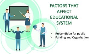 FACTORS THAT
AFFECT
EDUCATIONAL
SYSTEM
• Precondition for pupils
• Funding and Organization
 