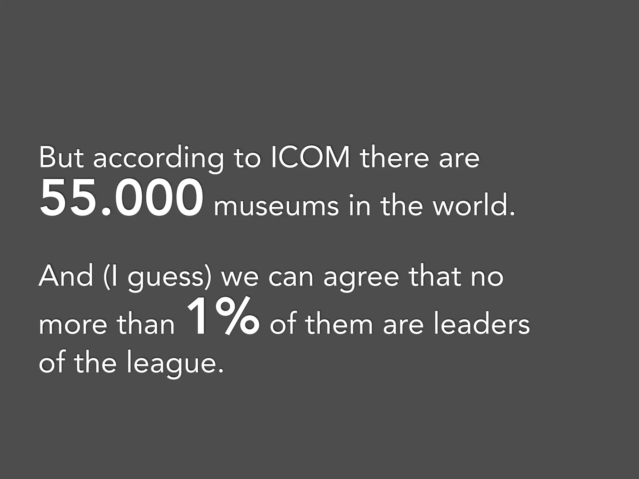 But according to ICOM there are
55.000 museums in the world.
And (I guess) we can agree that no
more than 1% of them are leaders
of the league.  
 