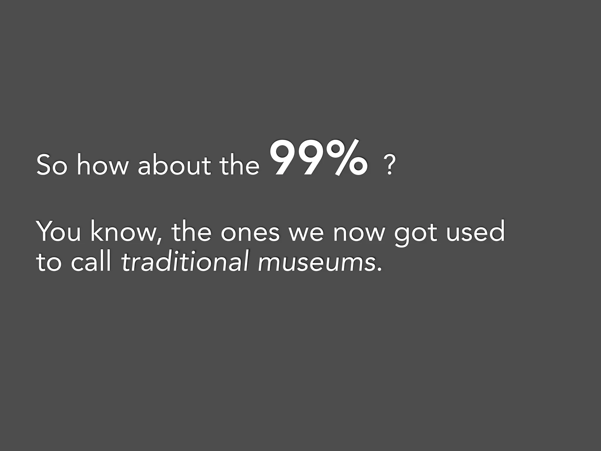 So how about the 99% ? 
You know, the ones we now got used
to call traditional museums.
 