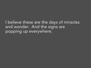 I believe these are the days of miracles
and wonder. And the signs are
popping up everywhere.
 