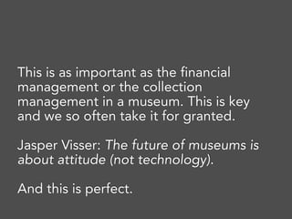 This is as important as the financial
management or the collection
management in a museum. This is key
and we so often take it for granted. 
Jasper Visser: The future of museums is
about attitude (not technology).
And this is perfect. 
 