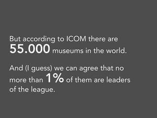 But according to ICOM there are
55.000 museums in the world.
And (I guess) we can agree that no
more than 1% of them are leaders
of the league.  
 