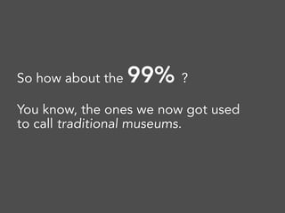 So how about the 99% ? 
You know, the ones we now got used
to call traditional museums.
 