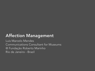 Affection Management
Luis Marcelo Mendes
Communications Consultant for Museums
@ Fundação Roberto Marinho
Rio de Janeiro - Brazil
 