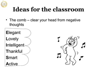 Ideas for the classroom
• The comb – clear your head from negative
thoughts

Elegant
Lovely
Intelligent
Thankful
Smart
Active

 