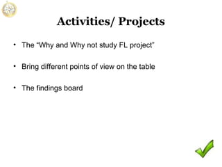 Activities/ Projects
• The “Why and Why not study FL project”
• Bring different points of view on the table
• The findings board

 