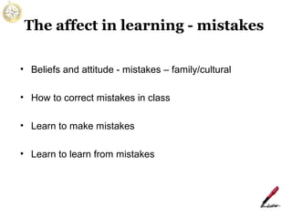 The affect in learning - mistakes
• Beliefs and attitude - mistakes – family/cultural
• How to correct mistakes in class
• Learn to make mistakes
• Learn to learn from mistakes

 