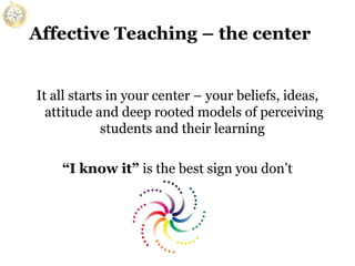 Affective Teaching – the center
It all starts in your center – your beliefs, ideas,
attitude and deep rooted models of perceiving
students and their learning
“I know it” is the best sign you don’t

 