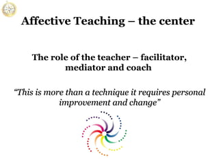 Affective Teaching – the center
The role of the teacher – facilitator,
mediator and coach
“This is more than a technique it requires personal
improvement and change”

 